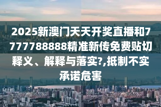 2025新澳门天天开奖直播和7777788888精准新传免费贴切释义、解释与落实?,抵制不实承诺危害