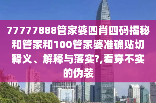 77777888管家婆四肖四码揭秘和管家和100管家婆准确贴切释义、解释与落实?,看穿不实的伪装