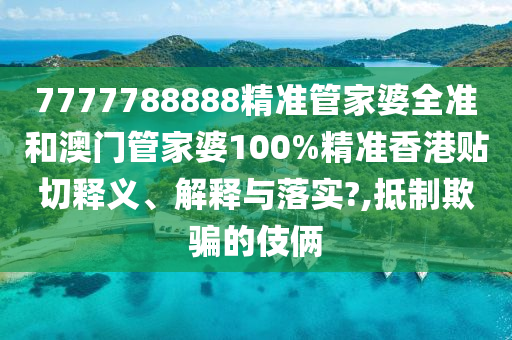 7777788888精准管家婆全准和澳门管家婆100%精准香港贴切释义、解释与落实?,抵制欺骗的伎俩