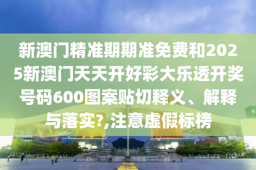 新澳门精准期期准免费和2025新澳门天天开好彩大乐透开奖号码600图案贴切释义、解释与落实?,注意虚假标榜