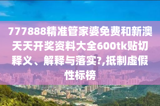 777888精准管家婆免费和新澳天天开奖资料大全600tk贴切释义、解释与落实?,抵制虚假性标榜