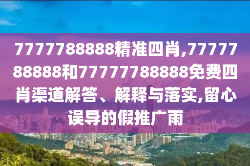 7777788888精准四肖,7777788888和77777788888免费四肖渠道解答、解释与落实,留心误导的假推广雨