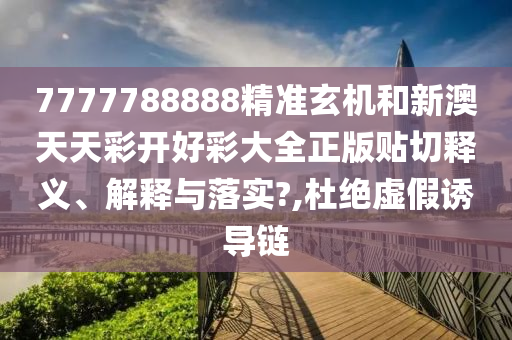 7777788888精准玄机和新澳天天彩开好彩大全正版贴切释义、解释与落实?,杜绝虚假诱导链