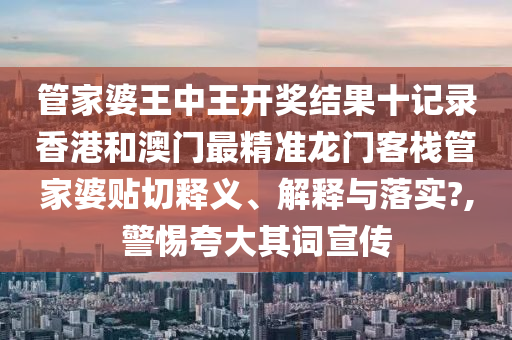 管家婆王中王开奖结果十记录香港和澳门最精准龙门客栈管家婆贴切释义、解释与落实?,警惕夸大其词宣传