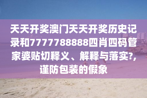 天天开奖澳门天天开奖历史记录和7777788888四肖四码管家婆贴切释义、解释与落实?,谨防包装的假象