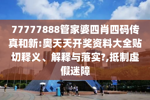 77777888管家婆四肖四码传真和新:奥天天开奖资料大全贴切释义、解释与落实?,抵制虚假迷障