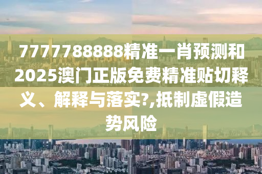 7777788888精准一肖预测和2025澳门正版免费精准贴切释义、解释与落实?,抵制虚假造势风险