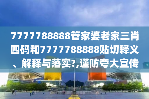 7777788888管家婆老家三肖四码和7777788888贴切释义、解释与落实?,谨防夸大宣传