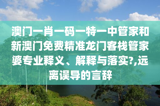 澳门一肖一码一特一中管家和新澳门免费精准龙门客栈管家婆专业释义、解释与落实?,远离误导的言辞