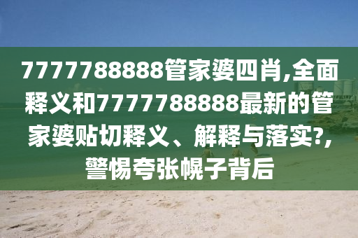 7777788888管家婆四肖,全面释义和7777788888最新的管家婆贴切释义、解释与落实?,警惕夸张幌子背后