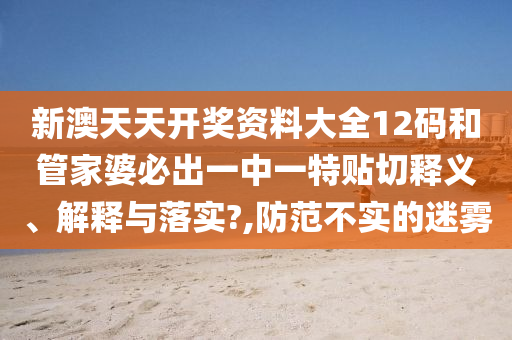 新澳天天开奖资料大全12码和管家婆必出一中一特贴切释义、解释与落实?,防范不实的迷雾