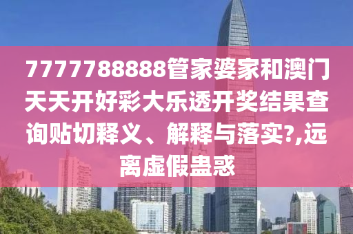 7777788888管家婆家和澳门天天开好彩大乐透开奖结果查询贴切释义、解释与落实?,远离虚假蛊惑
