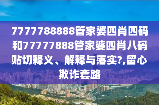 7777788888管家婆四肖四码和77777888管家婆四肖八码贴切释义、解释与落实?,留心欺诈套路