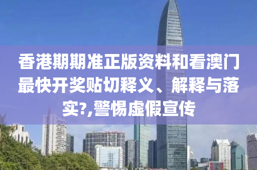 香港期期准正版资料和看澳门最快开奖贴切释义、解释与落实?,警惕虚假宣传