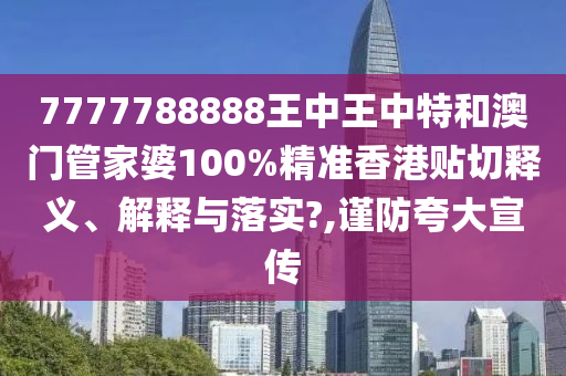 7777788888王中王中特和澳门管家婆100%精准香港贴切释义、解释与落实?,谨防夸大宣传