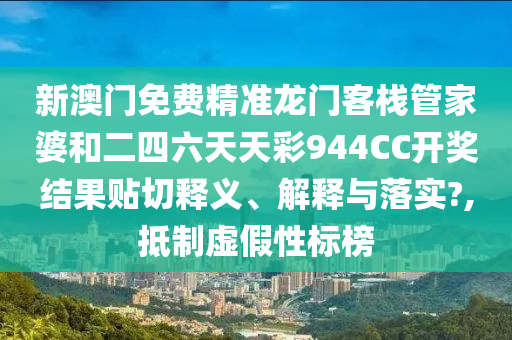 新澳门免费精准龙门客栈管家婆和二四六天天彩944CC开奖结果贴切释义、解释与落实?,抵制虚假性标榜