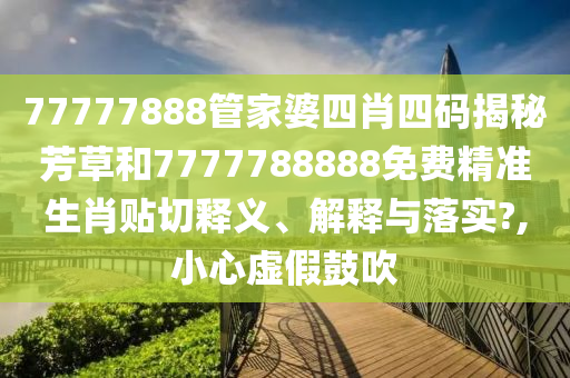 77777888管家婆四肖四码揭秘芳草和7777788888免费精准生肖贴切释义、解释与落实?,小心虚假鼓吹