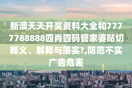 新澳天天开奖资料大全和7777788888四肖四码管家婆贴切释义、解释与落实?,防范不实广告危害