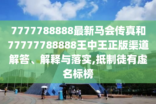 7777788888最新马会传真和77777788888王中王正版渠道解答、解释与落实,抵制徒有虚名标榜