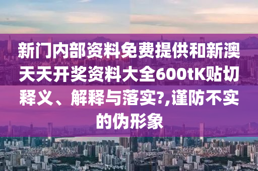 新门内部资料免费提供和新澳天天开奖资料大全600tK贴切释义、解释与落实?,谨防不实的伪形象
