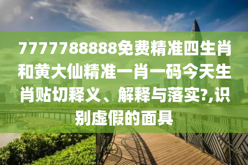 7777788888免费精准四生肖和黄大仙精准一肖一码今天生肖贴切释义、解释与落实?,识别虚假的面具