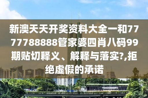 新澳天天开奖资料大全一和7777788888管家婆四肖八码99期贴切释义、解释与落实?,拒绝虚假的承诺