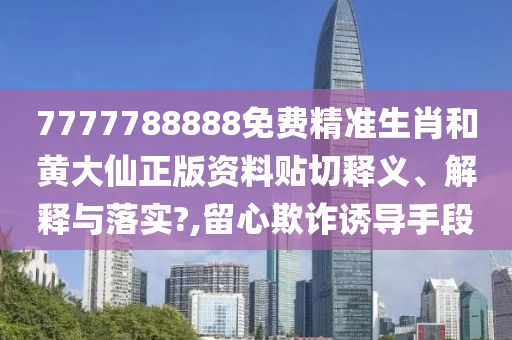7777788888免费精准生肖和黄大仙正版资料贴切释义、解释与落实?,留心欺诈诱导手段