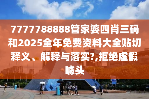 7777788888管家婆四肖三码和2025全年免费资料大全贴切释义、解释与落实?,拒绝虚假噱头