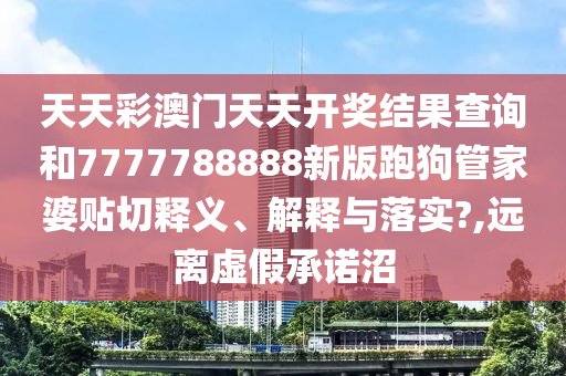 天天彩澳门天天开奖结果查询和7777788888新版跑狗管家婆贴切释义、解释与落实?,远离虚假承诺沼