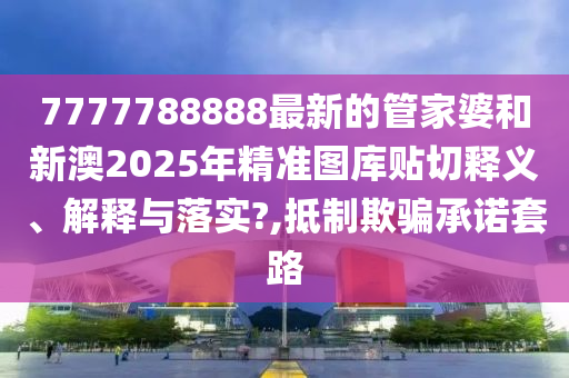 7777788888最新的管家婆和新澳2025年精准图库贴切释义、解释与落实?,抵制欺骗承诺套路