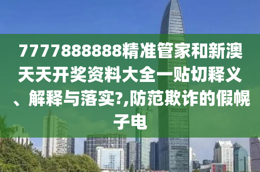 7777888888精准管家和新澳天天开奖资料大全一贴切释义、解释与落实?,防范欺诈的假幌子电