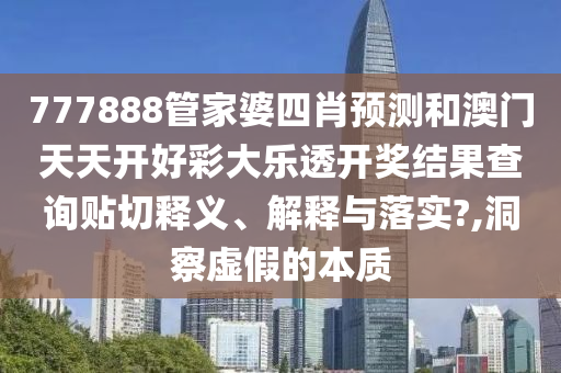 777888管家婆四肖预测和澳门天天开好彩大乐透开奖结果查询贴切释义、解释与落实?,洞察虚假的本质