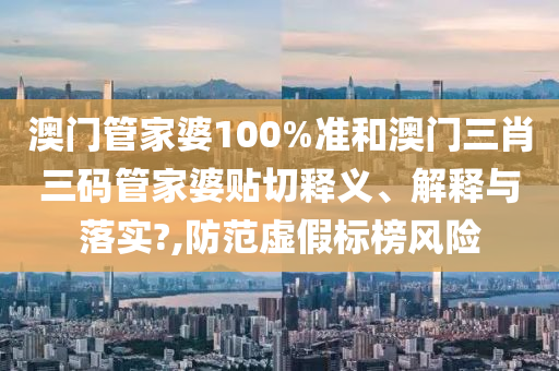 澳门管家婆100%准和澳门三肖三码管家婆贴切释义、解释与落实?,防范虚假标榜风险