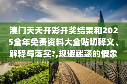 澳门天天开彩开奖结果和2025全年免费资料大全贴切释义、解释与落实?,规避迷惑的假象
