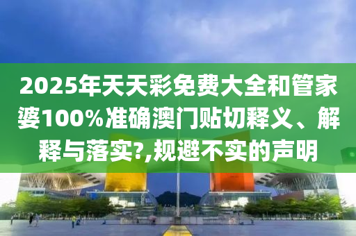 2025年天天彩免费大全和管家婆100%准确澳门贴切释义、解释与落实?,规避不实的声明