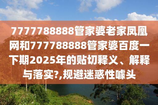 7777788888管家婆老家凤凰网和777788888管家婆百度一下期2025年的贴切释义、解释与落实?,规避迷惑性噱头