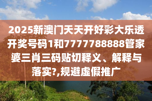 2025新澳门天天开好彩大乐透开奖号码1和7777788888管家婆三肖三码贴切释义、解释与落实?,规避虚假推广