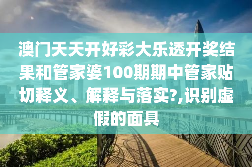 澳门天天开好彩大乐透开奖结果和管家婆100期期中管家贴切释义、解释与落实?,识别虚假的面具