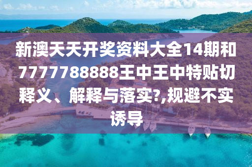 新澳天天开奖资料大全14期和7777788888王中王中特贴切释义、解释与落实?,规避不实诱导