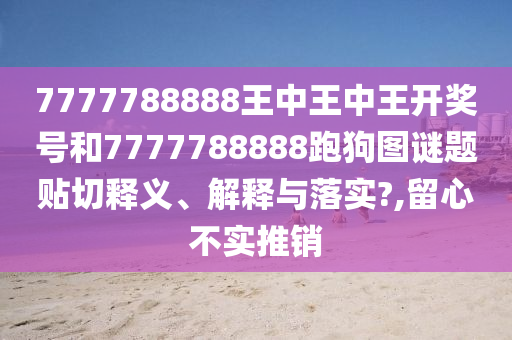 7777788888王中王中王开奖号和7777788888跑狗图谜题贴切释义、解释与落实?,留心不实推销