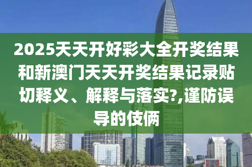 2025天天开好彩大全开奖结果和新澳门天天开奖结果记录贴切释义、解释与落实?,谨防误导的伎俩