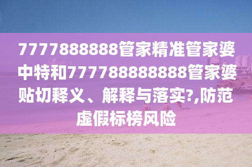 7777888888管家精准管家婆中特和777788888888管家婆贴切释义、解释与落实?,防范虚假标榜风险