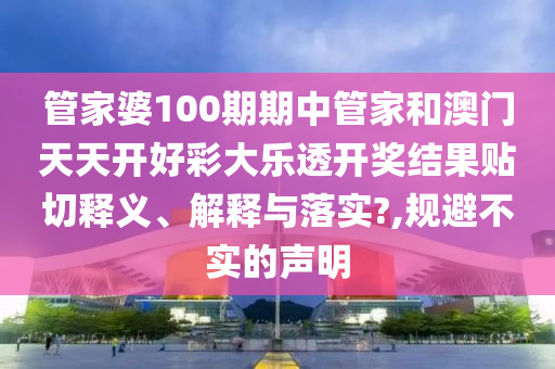 管家婆100期期中管家和澳门天天开好彩大乐透开奖结果贴切释义、解释与落实?,规避不实的声明