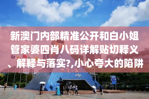 新澳门内部精准公开和白小姐管家婆四肖八码详解贴切释义、解释与落实?,小心夸大的陷阱