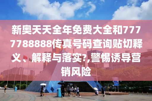 新奥天天全年免费大全和7777788888传真号码查询贴切释义、解释与落实?,警惕诱导营销风险