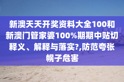 新澳天天开奖资料大全100和新澳门管家婆100%期期中贴切释义、解释与落实?,防范夸张幌子危害