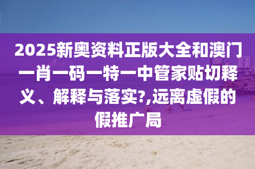 2025新奥资料正版大全和澳门一肖一码一特一中管家贴切释义、解释与落实?,远离虚假的假推广局