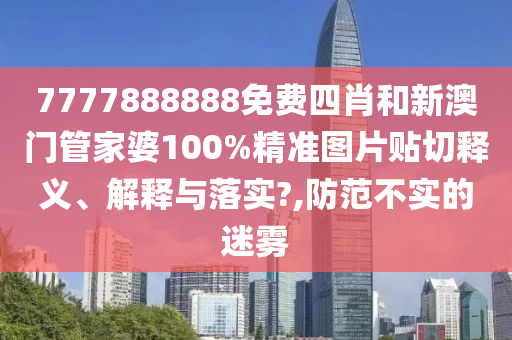 7777888888免费四肖和新澳门管家婆100%精准图片贴切释义、解释与落实?,防范不实的迷雾