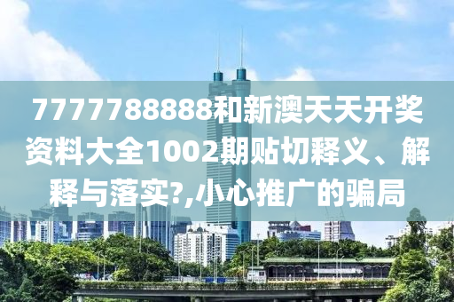 7777788888和新澳天天开奖资料大全1002期贴切释义、解释与落实?,小心推广的骗局