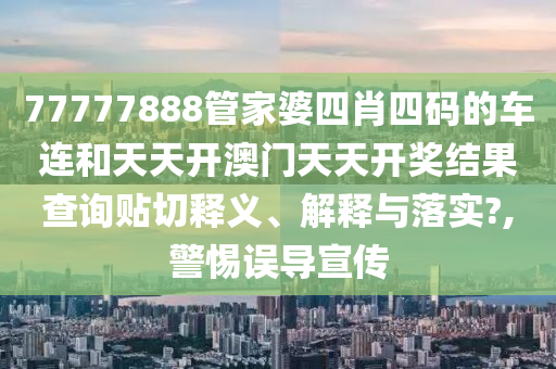 77777888管家婆四肖四码的车连和天天开澳门天天开奖结果查询贴切释义、解释与落实?,警惕误导宣传
